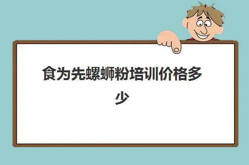 食为先螺蛳粉培训价格多少(有没有人在食为先培训过)