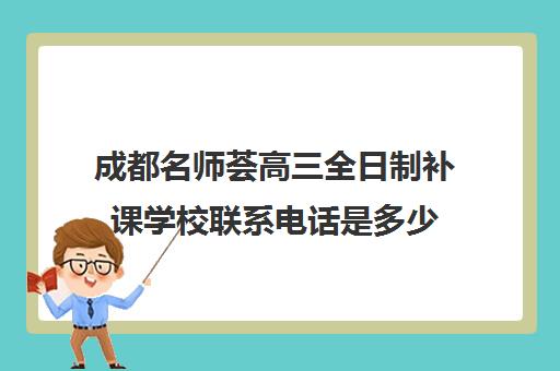 成都名师荟高三全日制补课学校联系电话是多少(名师堂全日制补课班)