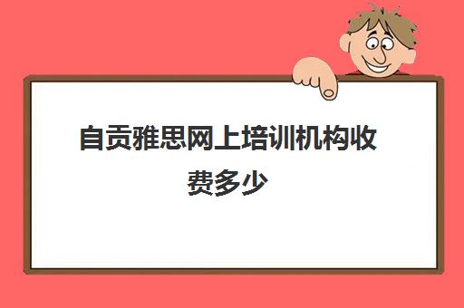 自贡雅思网上培训机构收费多少(雅思培训班价格一般多少钱)