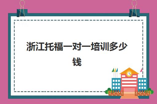 浙江托福一对一培训多少钱(托福一对一辅导怎么样)