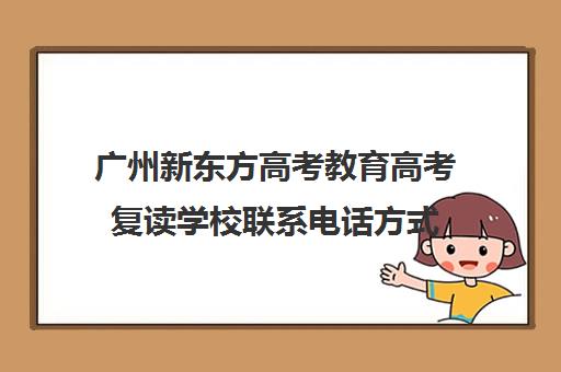 广州新东方高考教育高考复读学校联系电话方式(新东方复读机构)