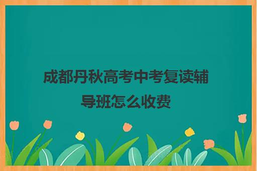 成都丹秋高考中考复读辅导班怎么收费(四川复读学校收费标准)