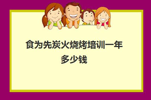 食为先炭火烧烤培训一年多少钱(炭火烤肉店投资多少钱左右)