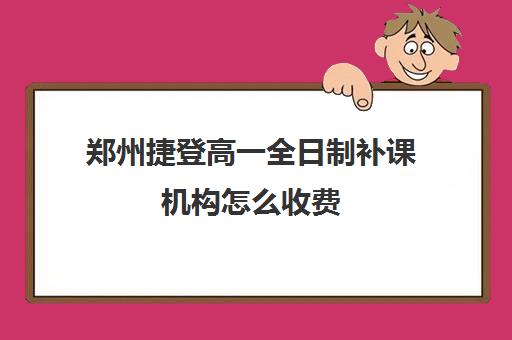 郑州捷登高一全日制补课机构怎么收费(高一补课哪个培训机构好)