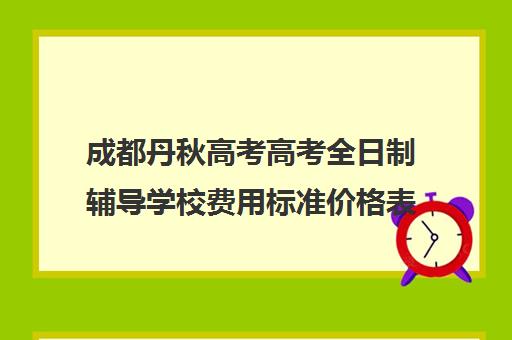 成都丹秋高考高考全日制辅导学校费用标准价格表(成都高三全日制补课一般多少钱)