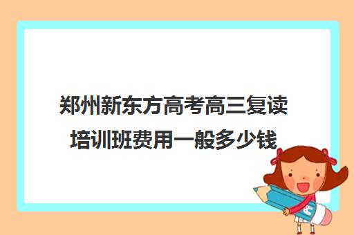 郑州新东方高考高三复读培训班费用一般多少钱(郑州新东方高中培训机构)