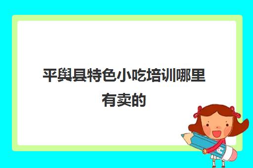 平舆县特色小吃培训哪里有卖的(三门峡小吃培训)