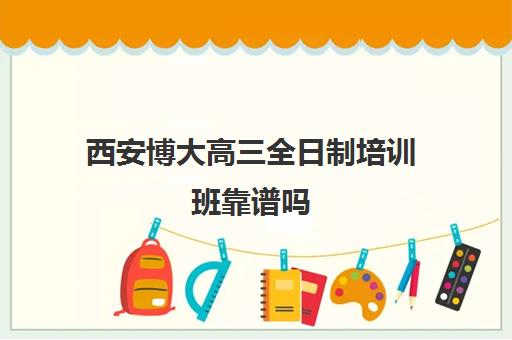 西安博大高三全日制培训班靠谱吗(西安高三全封闭补课机构排名)