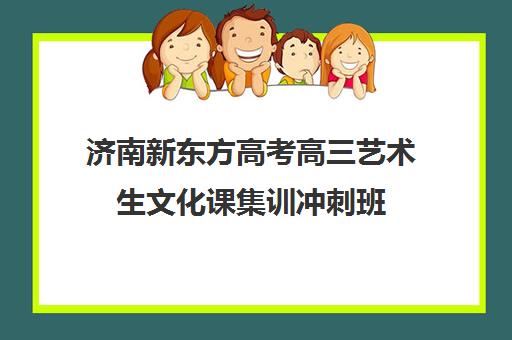 济南新东方高考高三艺术生文化课集训冲刺班(济南最好的艺考文化课机构)