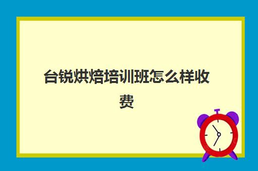 台锐烘焙培训班怎么样收费(正规学烘焙学费价格表)