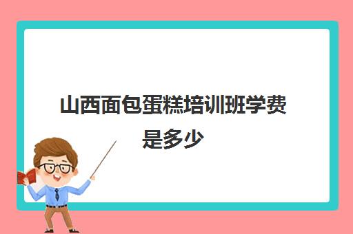 山西面包蛋糕培训班学费是多少(蛋糕烘焙培训学校收费)