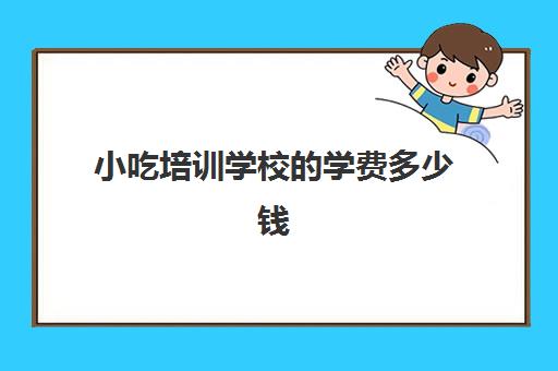 小吃培训学校的学费多少钱(小吃培训学校哪里比较好)