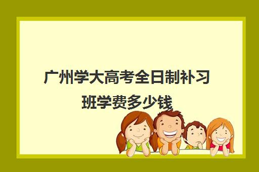 广州学大高考全日制补习班学费多少钱