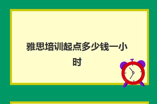 雅思培训起点多少钱一小时(雅思培训班一般价格)