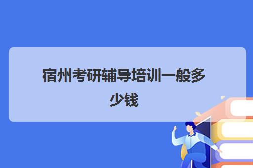 宿州考研辅导培训一般多少钱(考研有必要上培训班吗)