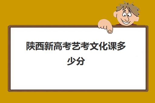 陕西新高考艺考文化课多少分(陕西省艺术生高考分数怎么算)