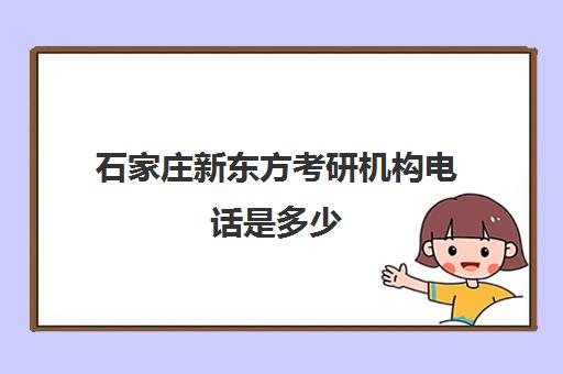 石家庄新东方考研机构电话是多少(北京新东方教育培训机构官网电话)