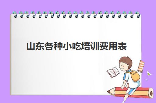 山东各种小吃培训费用表(西安小吃培训价目表)