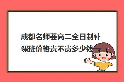 成都名师荟高二全日制补课班价格贵不贵多少钱一年(成都最好的补课机构)