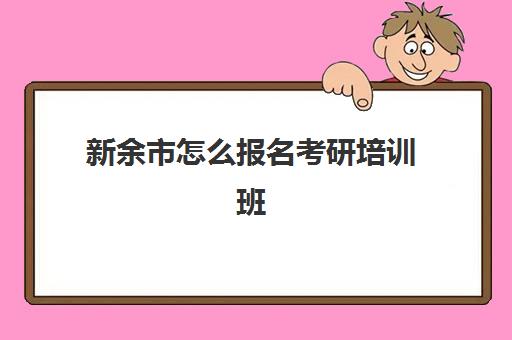 新余市怎么报名考研培训班(江西考研最容易的学校)