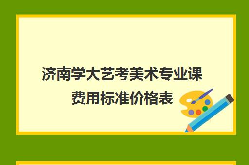 济南学大艺考美术专业课费用标准价格表(艺考没过怎么办)