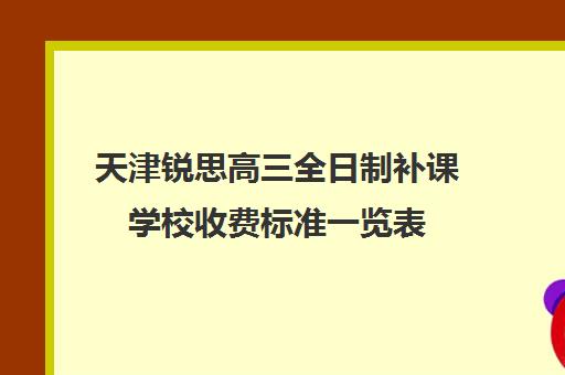 天津锐思高三全日制补课学校收费标准一览表(天津最靠谱的高三复读学校)