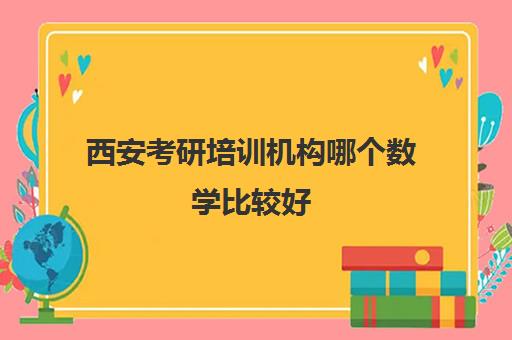 西安考研培训机构哪个数学比较好(西安哪个考研机构比较好)