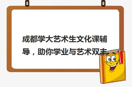 成都学大艺术生文化课辅导，助你学业与艺术双丰收