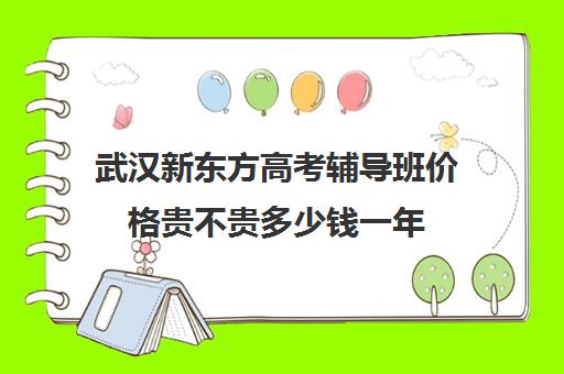 武汉新东方高考辅导班价格贵不贵多少钱一年(武汉高三全日制的培训机构有哪些)