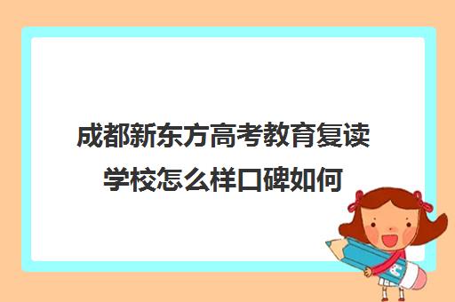 成都新东方高考教育复读学校怎么样口碑如何(成都市复读学校排名及费用)