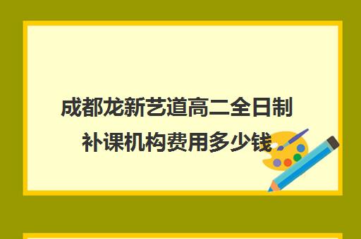 成都龙新艺道高二全日制补课机构费用多少钱(成都高中补课机构排名榜)