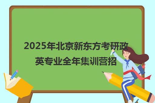 2025年北京新东方考研政英专业全年集训营招生启动