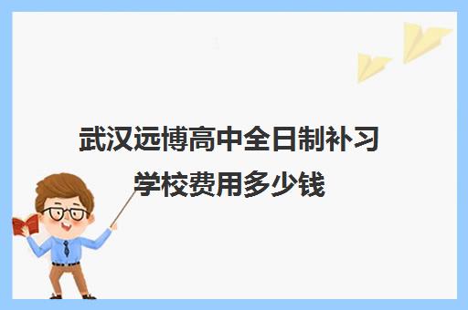 武汉远博高中全日制补习学校费用多少钱