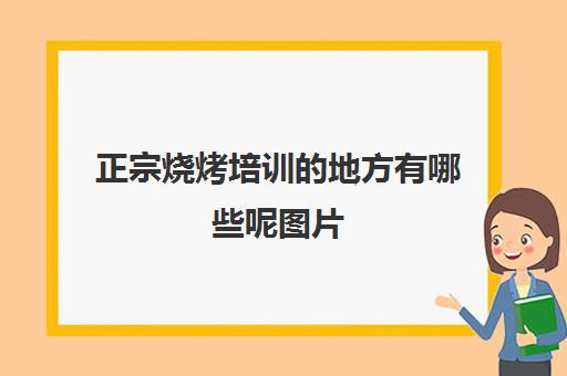 正宗烧烤培训的地方有哪些呢图片(学烧烤去哪里学比较好)