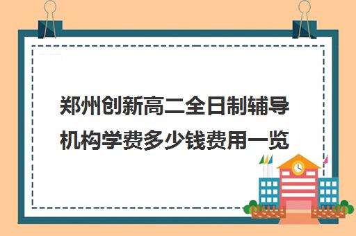 郑州创新高二全日制辅导机构学费多少钱费用一览表(郑州中考全日制辅导班)