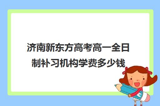 济南新东方高考高一全日制补习机构学费多少钱