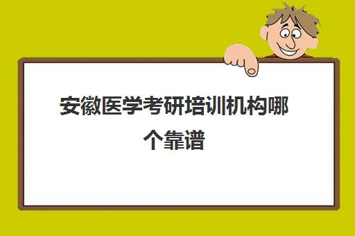 安徽医学考研培训机构哪个靠谱(临床医学考研哪个培训机构好)