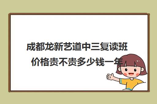 成都龙新艺道中三复读班价格贵不贵多少钱一年(成都小吃都这么贵吗)