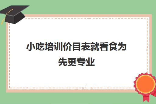 小吃培训价目表就看食为先更专业(学小吃培训大概需要多少钱)