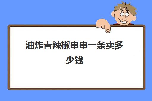 油炸青辣椒串串一条卖多少钱(摆摊油炸串串价格表)