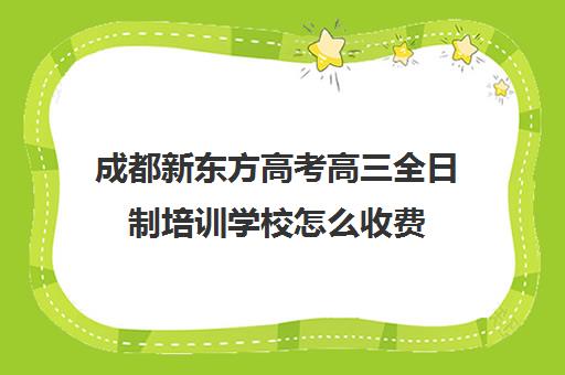 成都新东方高考高三全日制培训学校怎么收费(成都新东方培训学校)