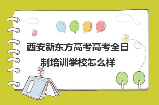 西安新东方高考高考全日制培训学校怎么样(西安新东方高考冲刺班收费)