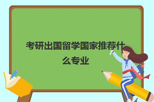 考研出国留学国家推荐什么专业(出国留学首选哪个国家)