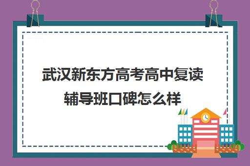 武汉新东方高考高中复读辅导班口碑怎么样(武汉高三复读学校有哪些)