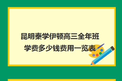 昆明秦学伊顿高三全年班学费多少钱费用一览表(昆明补课哪个机构比较好)