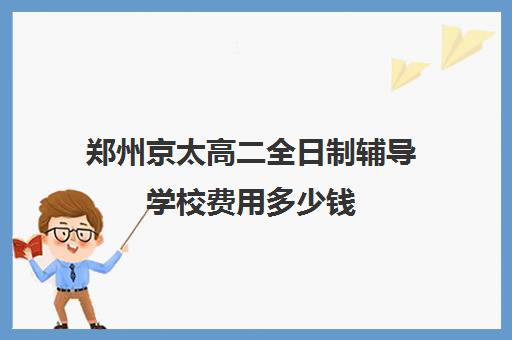 郑州京太高二全日制辅导学校费用多少钱(郑州最好的高考培训机构)