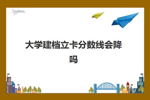 大学建档立卡分数线会降吗(高考建档立卡加多少分)