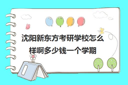 沈阳新东方考研学校怎么样啊多少钱一个学期(新东方学费贵吗)