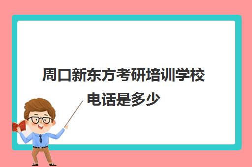 周口新东方考研培训学校电话是多少(新东方考研班一般多少钱)