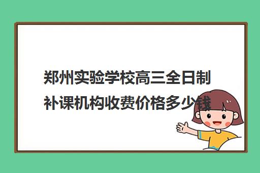 郑州实验学校高三全日制补课机构收费价格多少钱(郑州补课机构前十名哪个比较好?)